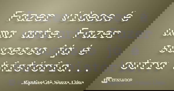 Fazer vídeos é uma arte. Fazer sucesso já é outra história...... Frase de Raphael de Souza Lima.