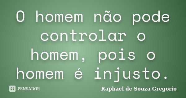 O homem não pode controlar o homem, pois o homem é injusto.... Frase de Raphael de Souza Gregorio.