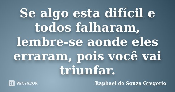 Se algo esta difícil e todos falharam, lembre-se aonde eles erraram, pois você vai triunfar.... Frase de Raphael de Souza Gregorio.