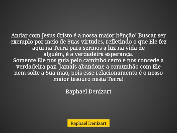 Andar com Jesus Cristo é a nossa maior bênção! Buscar ser exemplo por meio de Suas virtudes, refletindo o que Ele fez aqui na Terra para sermos a luz na vida de... Frase de Raphael Denizart.