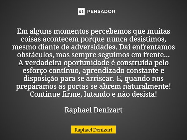 ⁠Em alguns momentos percebemos que muitas coisas acontecem porque nunca desistimos, mesmo diante de adversidades. Daí enfrentamos obstáculos, mas sempre seguimo... Frase de Raphael Denizart.