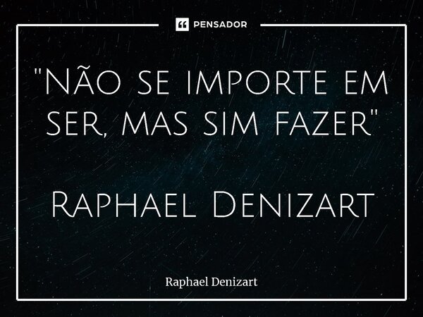⁠''Não se importe em ser, mas sim fazer'' Raphael Denizart... Frase de Raphael Denizart.
