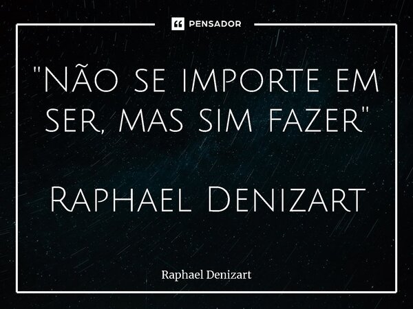 ⁠''Não se importe em ser, mas sim fazer'' Raphael Denizart... Frase de Raphael Denizart.