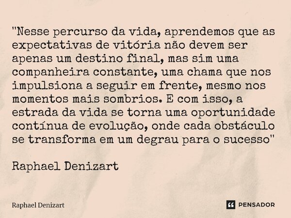 ''Nesse percurso da vida, aprendemos que as expectativas de vitória não devem ser apenas um destino final, mas sim uma companheira constante, uma chama que nos ... Frase de Raphael Denizart.