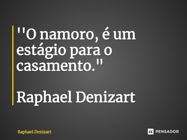 ⁠''O namoro, é um estágio para o casamento." Raphael Denizart... Frase de Raphael Denizart.