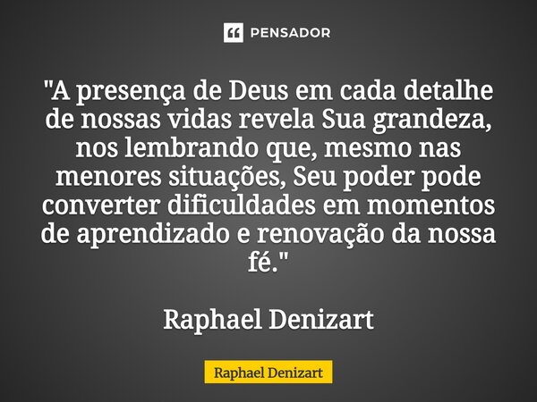 "A presença de Deus em cada detalhe de nossas vidas revela Sua grandeza, nos lembrando que, mesmo nas menores situações, Seu poder pode converter dificuld... Frase de Raphael Denizart.
