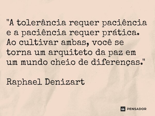 ⁠"A tolerância requer paciência e a paciência requer prática. Ao cultivar ambas, você se torna um arquiteto da paz em um mundo cheio de diferenças." R... Frase de Raphael Denizart.