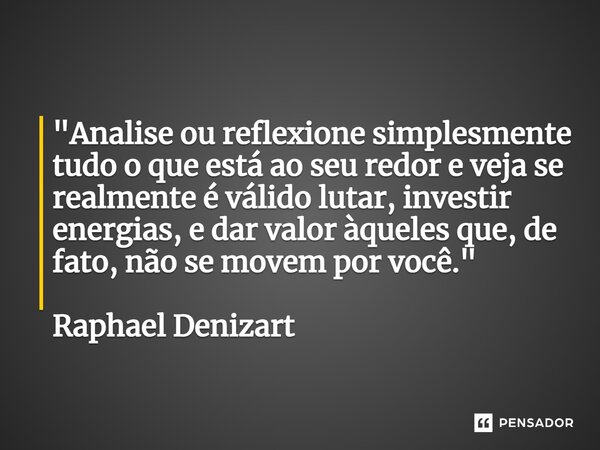 ⁠"Analise ou reflexione simplesmente tudo o que está ao seu redor e veja se realmente é válido lutar, investir energias, e dar valor àqueles que, de fato, ... Frase de Raphael Denizart.