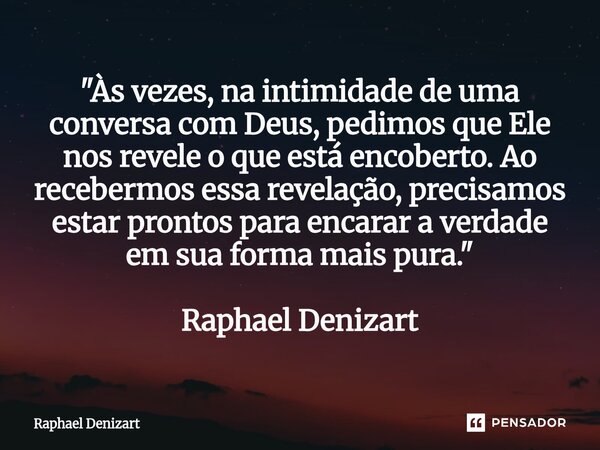 "Às vezes, na intimidade de uma conversa com Deus, pedimos que Ele nos revele o que está encoberto. Ao recebermos essa revelação, precisamos estar prontos... Frase de Raphael Denizart.