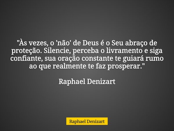 "Às vezes, o 'não' de Deus é o Seu abraço de proteção. Silencie, perceba o livramento e siga confiante, sua oração constante te guiará rumo ao que realment... Frase de Raphael Denizart.