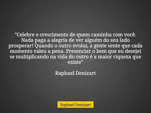 "Celebre o crescimento de quem caminha com você. Nada paga a alegria de ver alguém do seu lado prosperar! Quando o outro evolui, a gente sente que cada mom... Frase de Raphael Denizart.