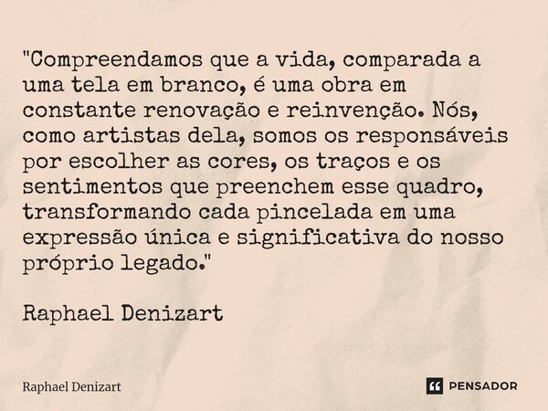 ⁠"Compreendamos que a vida, comparada a uma tela em branco, é uma obra em constante renovação e reinvenção. Nós, como artistas dela, somos os responsáveis ... Frase de Raphael Denizart.