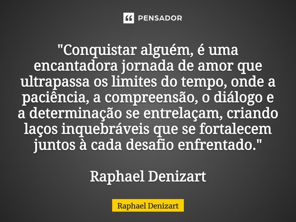 ⁠"Conquistar alguém, é uma encantadora jornada de amor que ultrapassa os limites do tempo, onde a paciência, a compreensão, o diálogo e a determinação se e... Frase de Raphael Denizart.