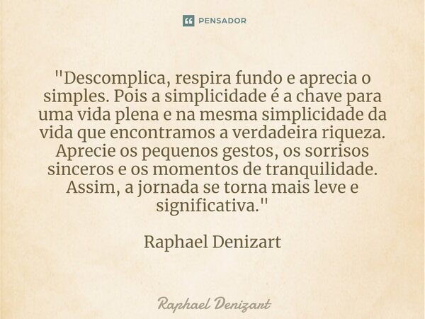 ⁠"Descomplica, respira fundo e aprecia o simples. Pois a simplicidade é a chave para uma vida plena e na mesma simplicidade da vida que encontramos a verda... Frase de Raphael Denizart.