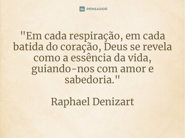 ⁠"Em cada respiração, em cada batida do coração, Deus se revela como a essência da vida, guiando-nos com amor e sabedoria." Raphael Denizart... Frase de Raphael Denizart.