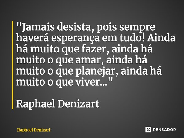 "⁠Jamais desista, pois sempre haverá esperança em tudo! Ainda há muito que fazer, ainda há muito o que amar, ainda há muito o que planejar, ainda há muito ... Frase de Raphael Denizart.