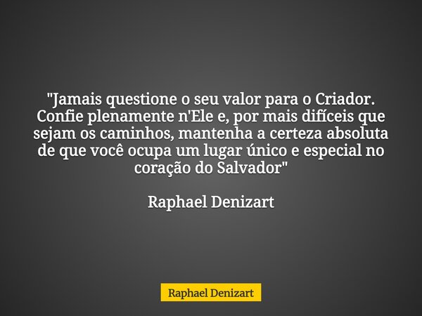 "Jamais questione o seu valor para o Criador. Confie plenamente n'Ele e, por mais difíceis que sejam os caminhos, mantenha a certeza absoluta de que você o... Frase de Raphael Denizart.