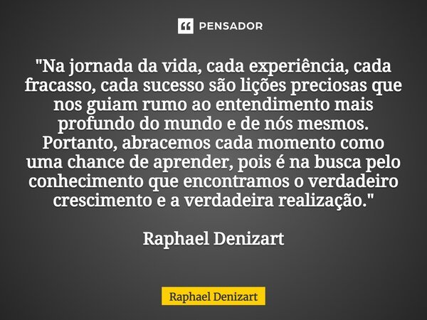 ⁠"Na jornada da vida, cada experiência, cada fracasso, cada sucesso são lições preciosas que nos guiam rumo ao entendimento mais profundo do mundo e de nós... Frase de Raphael Denizart.