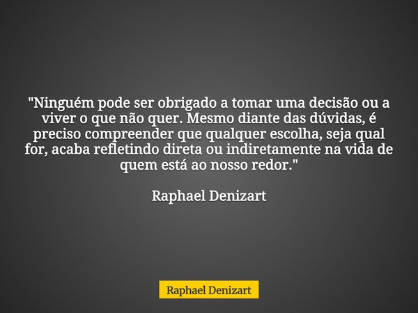 "Ninguém pode ser obrigado a tomar uma decisão ou a viver o que não quer. Mesmo diante das dúvidas, é preciso compreender que qualquer escolha, seja qual ... Frase de Raphael Denizart.