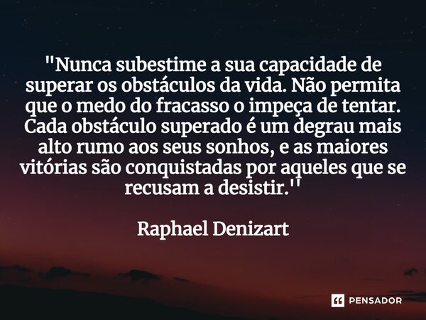 ⁠"Nunca subestime a sua capacidade de superar os obstáculos da vida. Não permita que o medo do fracasso o impeça de tentar. Cada obstáculo superado é um de... Frase de Raphael Denizart.