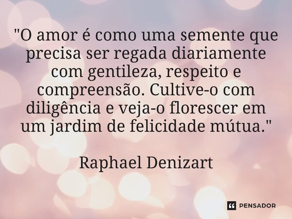 ⁠"O amor é como uma semente que precisa ser regada diariamente com gentileza, respeito e compreensão. Cultive-o com diligência e veja-o florescer em um jar... Frase de Raphael Denizart.