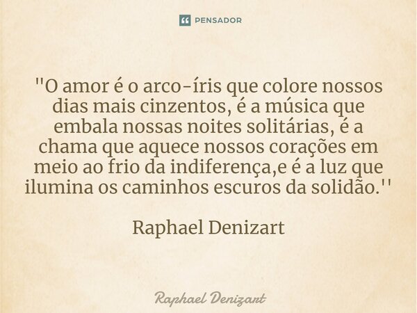 ⁠"O amor é o arco-íris que colore nossos dias mais cinzentos, é a música que embala nossas noites solitárias, é a chama que aquece nossos corações em meio ... Frase de Raphael Denizart.