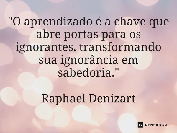 ⁠"O aprendizado é a chave que abre portas para os ignorantes, transformando sua ignorância em sabedoria." Raphael Denizart... Frase de Raphael Denizart.