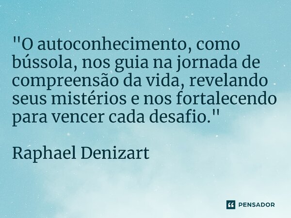 ⁠"O autoconhecimento, como bússola, nos guia na jornada de compreensão da vida, revelando seus mistérios e nos fortalecendo para vencer cada desafio."... Frase de Raphael Denizart.