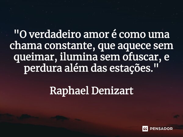 ⁠"O verdadeiro amor é como uma chama constante, que aquece sem queimar, ilumina sem ofuscar, e perdura além das estações." Raphael Denizart... Frase de Raphael Denizart.