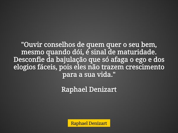 "Ouvir conselhos de quem quer o seu bem, mesmo quando dói, é sinal de maturidade. Desconfie da bajulação que só afaga o ego e dos elogios fáceis, pois eles... Frase de Raphael Denizart.