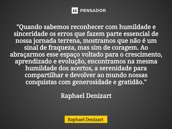 "Quando sabemos reconhecer com humildade e sinceridade os erros que fazem parte essencial de nossa jornada terrena, mostramos que não é um sinal de fraquez... Frase de Raphael Denizart.