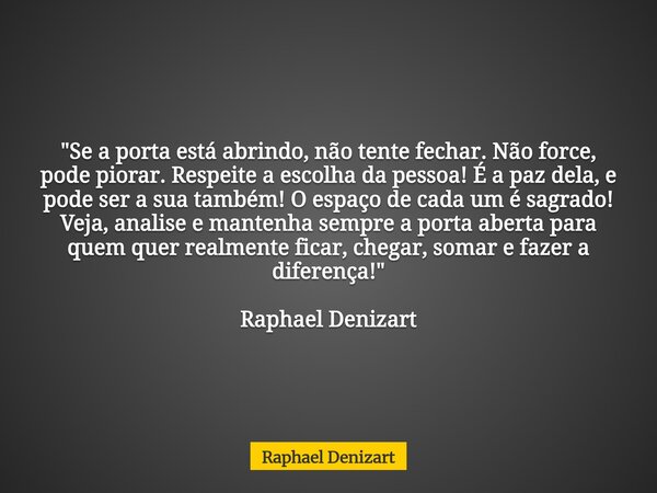 "Se a porta está abrindo, não tente fechar. Não force, pode piorar. Respeite a escolha da pessoa! É a paz dela, e pode ser a sua também! O espaço de cada u... Frase de Raphael Denizart.