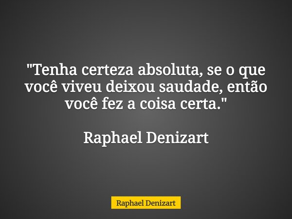 "Tenha certeza absoluta, se o que você viveu deixou saudade, então você fez a coisa certa." Raphael Denizart... Frase de Raphael Denizart.