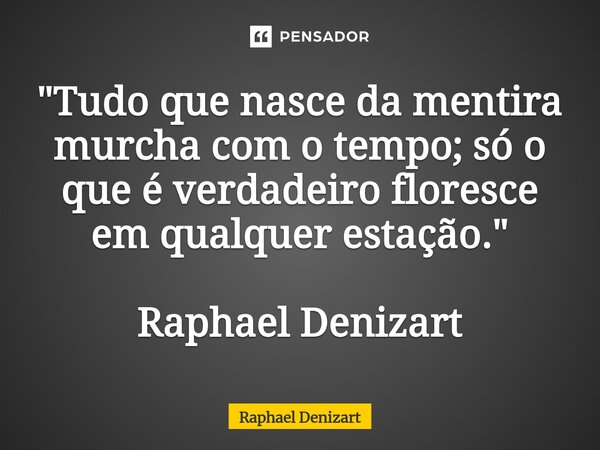 ⁠"Tudo que nasce da mentira murcha com o tempo; só o que é verdadeiro floresce em qualquer estação." Raphael Denizart... Frase de Raphael Denizart.