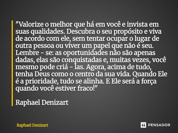 "Valorize o melhor que há em você e invista em suas qualidades. Descubra o seu propósito e viva de acordo com ele, sem tentar ocupar o lugar de outra pess... Frase de Raphael Denizart.
