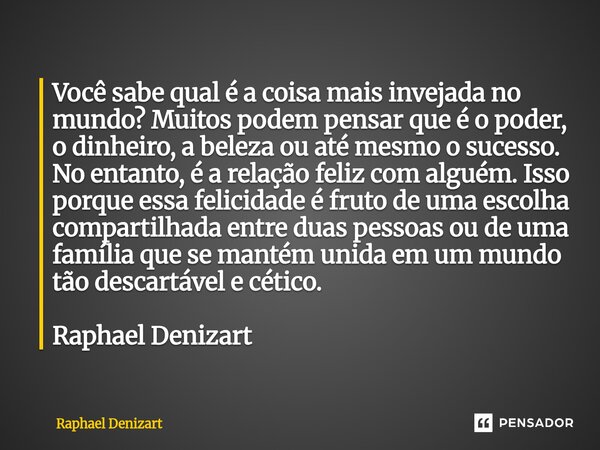 Você sabe qual é a coisa mais invejada no mundo? Muitos podem pensar que é o poder, o dinheiro, a beleza ou até mesmo o sucesso. No entanto, é a relação feliz ... Frase de Raphael Denizart.