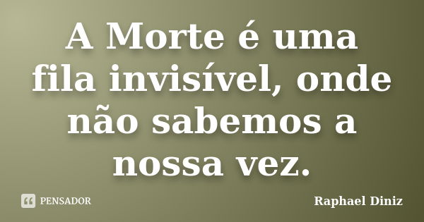 A Morte é uma fila invisível, onde não sabemos a nossa vez.... Frase de Raphael Diniz.