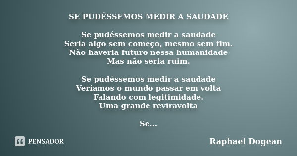 SE PUDÉSSEMOS MEDIR A SAUDADE Se pudéssemos medir a saudade Seria algo sem começo, mesmo sem fim. Não haveria futuro nessa humanidade Mas não seria ruim. Se pud... Frase de Raphael Dogean.