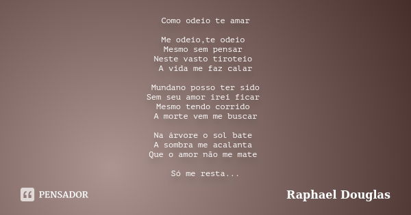 Como odeio te amar Me odeio,te odeio Mesmo sem pensar Neste vasto tiroteio A vida me faz calar Mundano posso ter sido Sem seu amor irei ficar Mesmo tendo corrid... Frase de Raphael Douglas.