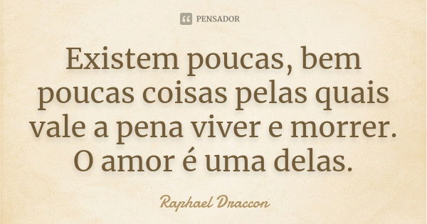 Existem poucas, bem poucas coisas pelas quais vale a pena viver e morrer. O amor é uma delas.... Frase de Raphael Draccon.