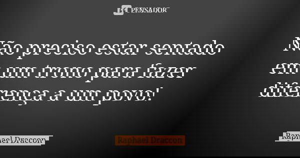 Não preciso estar sentado em um trono para fazer diferença a um povo!... Frase de Raphael Draccon.
