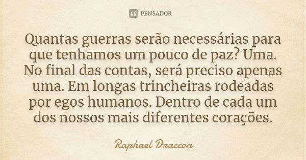 Quantas guerras serão necessárias para que tenhamos um pouco de paz? Uma. No final das contas, será preciso apenas uma. Em longas trincheiras rodeadas por egos ... Frase de Raphael Draccon.