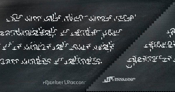 Se um dia tiver uma real oportunidade, e achar que aquela é a única de sua vida, agarre-a com unhas e dentes.... Frase de Raphael Draccon.