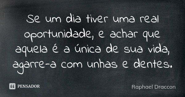 Se um dia tiver uma real oportunidade, e achar que aquela é a única de sua vida, agarre-a com unhas e dentes.... Frase de Raphael Draccon.