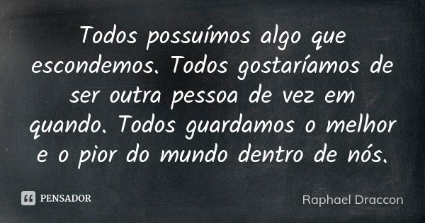 Todos possuímos algo que escondemos. Todos gostaríamos de ser outra pessoa de vez em quando. Todos guardamos o melhor e o pior do mundo dentro de nós.... Frase de Raphael Draccon.