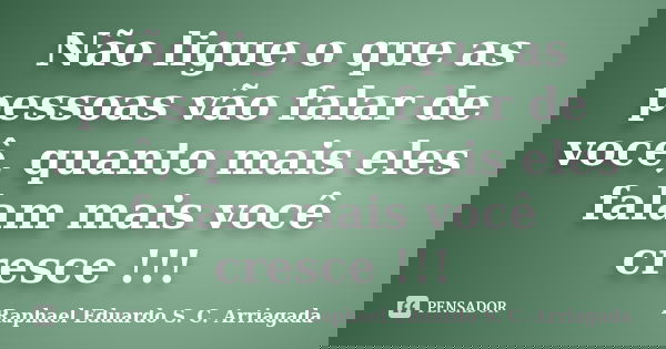 Não ligue o que as pessoas vão falar de você, quanto mais eles falam mais você cresce !!!... Frase de Raphael Eduardo S. C. Arriagada.