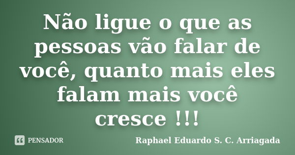 Não ligue o que as pessoas vão falar de você, quanto mais eles falam mais você cresce !!!... Frase de Raphael Eduardo S. C. Arriagada.