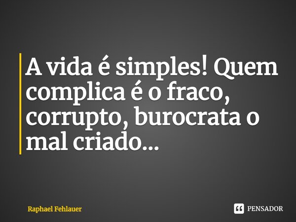 ⁠A vida é simples! Quem complica é o fraco, corrupto, burocrata o mal criado...... Frase de Raphael Fehlauer.