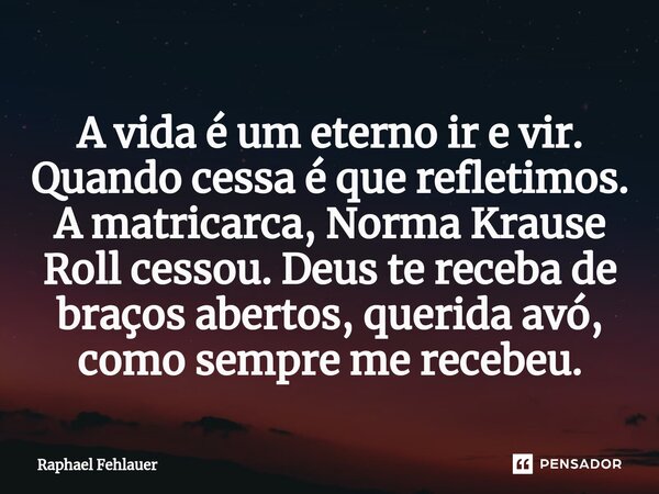 ⁠A vida é um eterno ir e vir. Quando cessa é que refletimos. A matricarca, Norma Krause Roll cessou. Deus te receba de braços abertos, querida avó, como sempre ... Frase de Raphael Fehlauer.