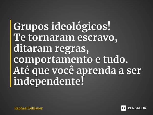 ⁠Grupos ideológicos! Te tornaram escravo, ditaram regras, comportamento e tudo. Até que você aprenda a ser independente!... Frase de Raphael Fehlauer.